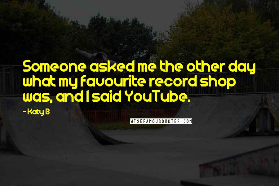 Katy B Quotes: Someone asked me the other day what my favourite record shop was, and I said YouTube.