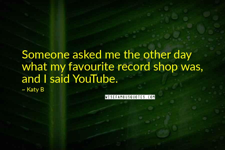 Katy B Quotes: Someone asked me the other day what my favourite record shop was, and I said YouTube.