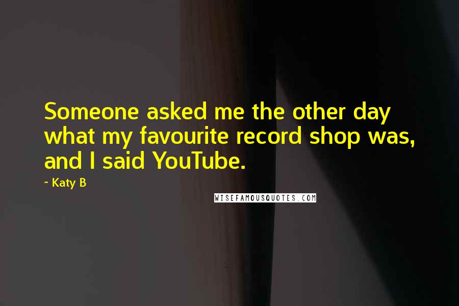 Katy B Quotes: Someone asked me the other day what my favourite record shop was, and I said YouTube.