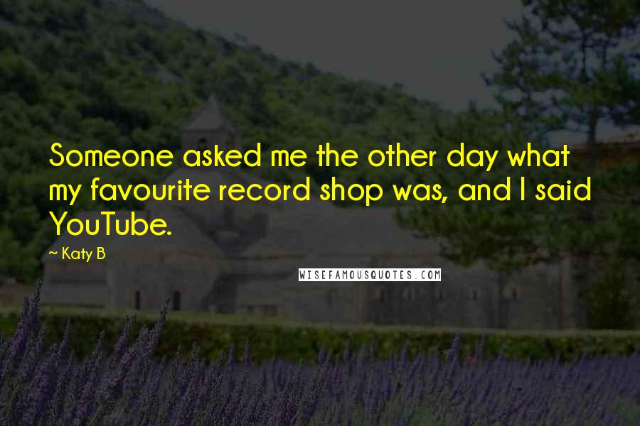 Katy B Quotes: Someone asked me the other day what my favourite record shop was, and I said YouTube.