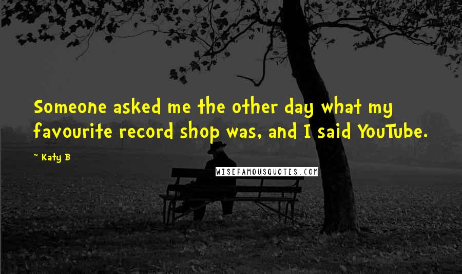 Katy B Quotes: Someone asked me the other day what my favourite record shop was, and I said YouTube.