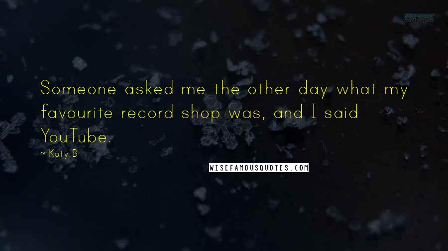 Katy B Quotes: Someone asked me the other day what my favourite record shop was, and I said YouTube.