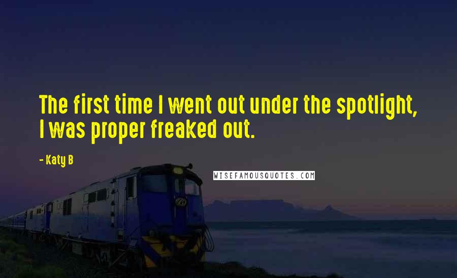Katy B Quotes: The first time I went out under the spotlight, I was proper freaked out.