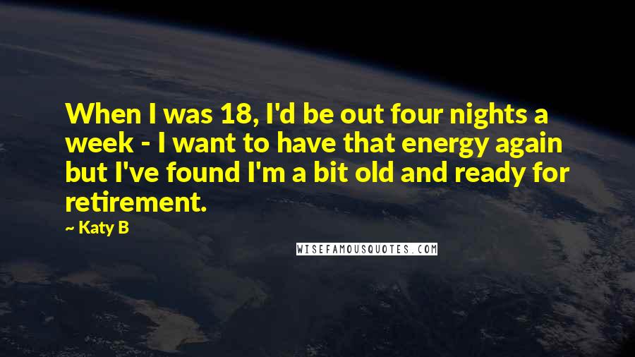 Katy B Quotes: When I was 18, I'd be out four nights a week - I want to have that energy again but I've found I'm a bit old and ready for retirement.