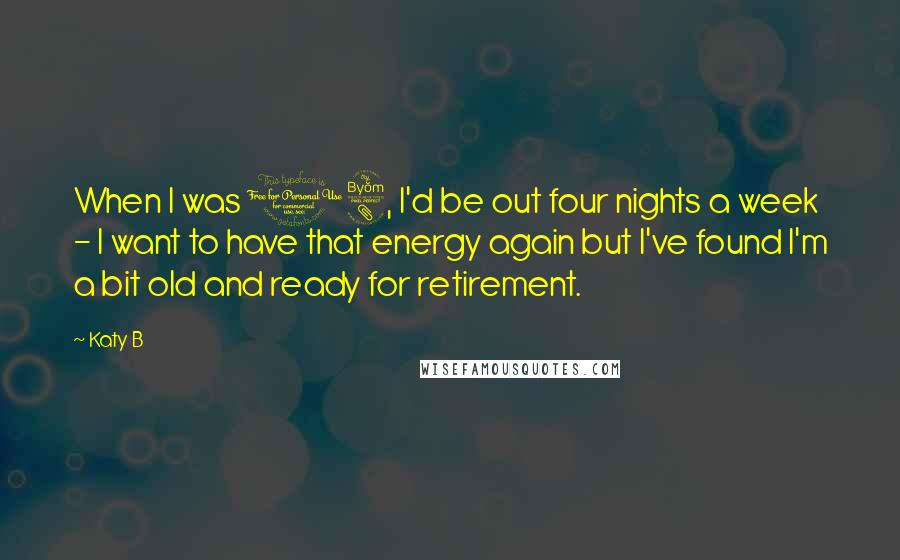 Katy B Quotes: When I was 18, I'd be out four nights a week - I want to have that energy again but I've found I'm a bit old and ready for retirement.