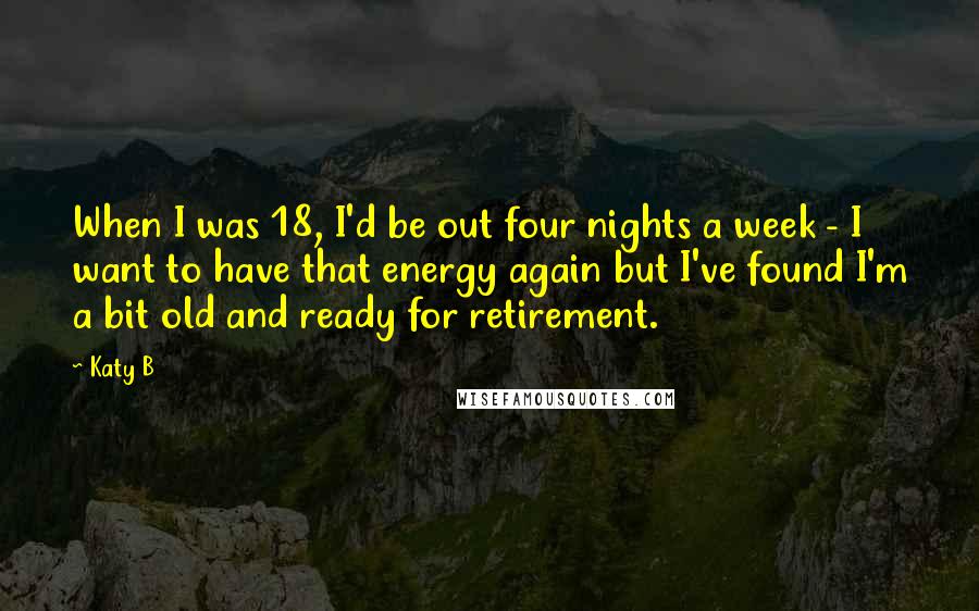 Katy B Quotes: When I was 18, I'd be out four nights a week - I want to have that energy again but I've found I'm a bit old and ready for retirement.