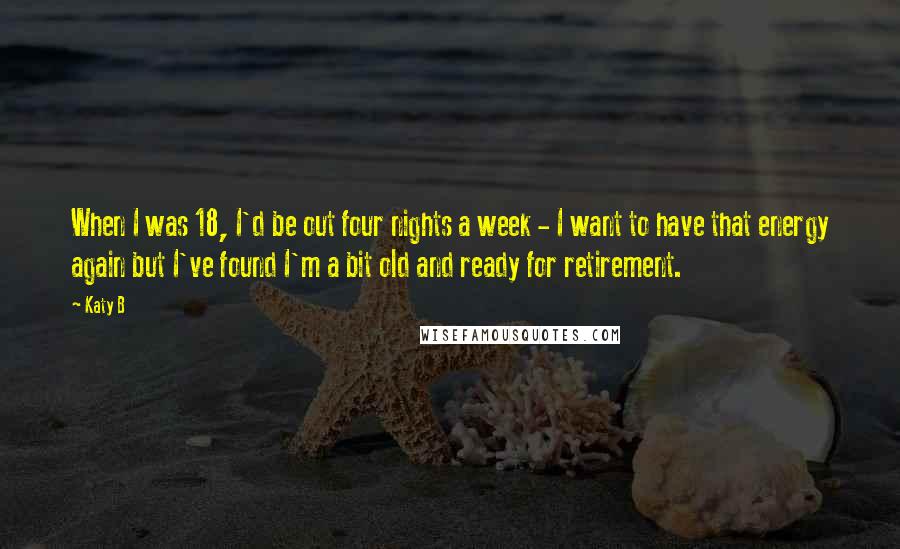 Katy B Quotes: When I was 18, I'd be out four nights a week - I want to have that energy again but I've found I'm a bit old and ready for retirement.