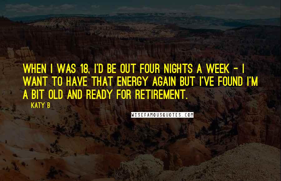 Katy B Quotes: When I was 18, I'd be out four nights a week - I want to have that energy again but I've found I'm a bit old and ready for retirement.