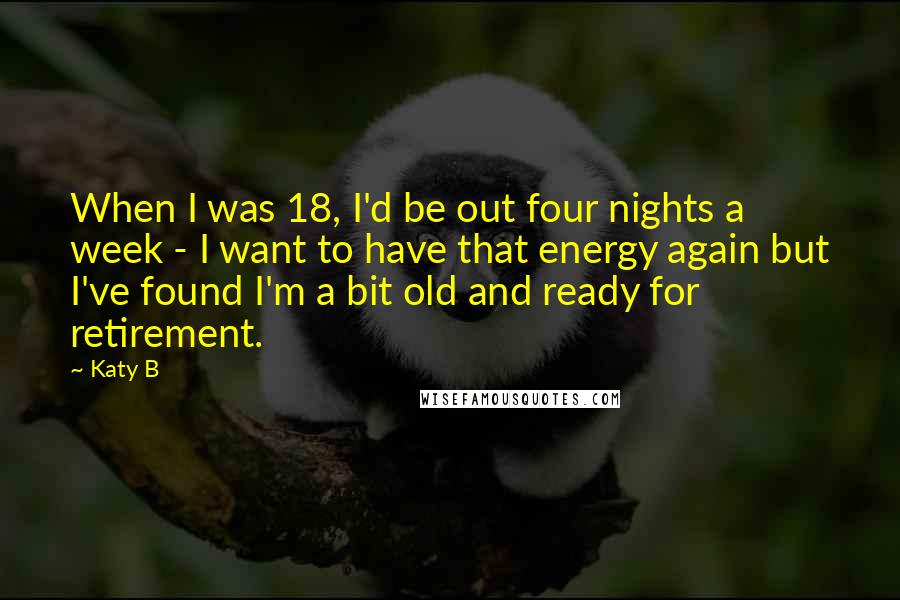 Katy B Quotes: When I was 18, I'd be out four nights a week - I want to have that energy again but I've found I'm a bit old and ready for retirement.