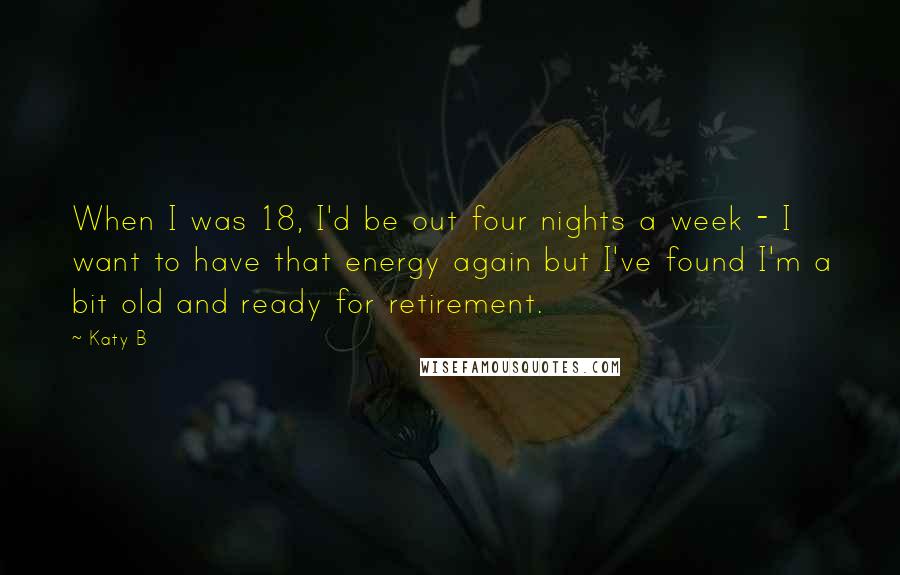 Katy B Quotes: When I was 18, I'd be out four nights a week - I want to have that energy again but I've found I'm a bit old and ready for retirement.
