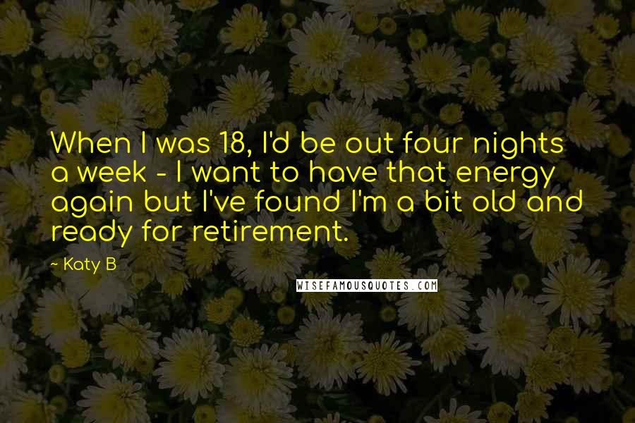 Katy B Quotes: When I was 18, I'd be out four nights a week - I want to have that energy again but I've found I'm a bit old and ready for retirement.
