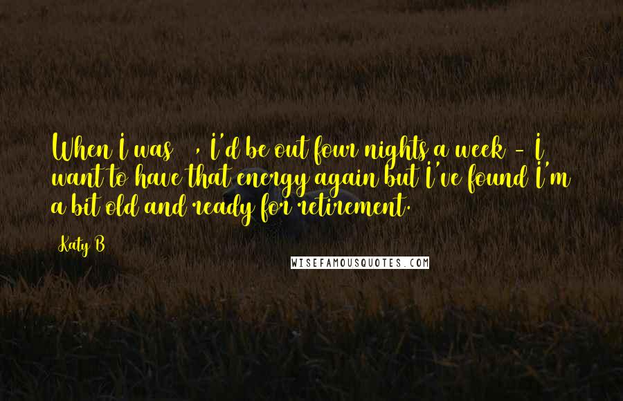 Katy B Quotes: When I was 18, I'd be out four nights a week - I want to have that energy again but I've found I'm a bit old and ready for retirement.