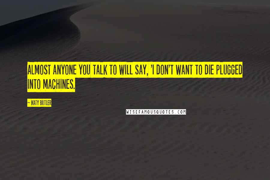 Katy Butler Quotes: Almost anyone you talk to will say, 'I don't want to die plugged into machines.