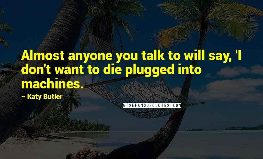 Katy Butler Quotes: Almost anyone you talk to will say, 'I don't want to die plugged into machines.