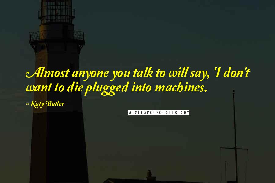 Katy Butler Quotes: Almost anyone you talk to will say, 'I don't want to die plugged into machines.