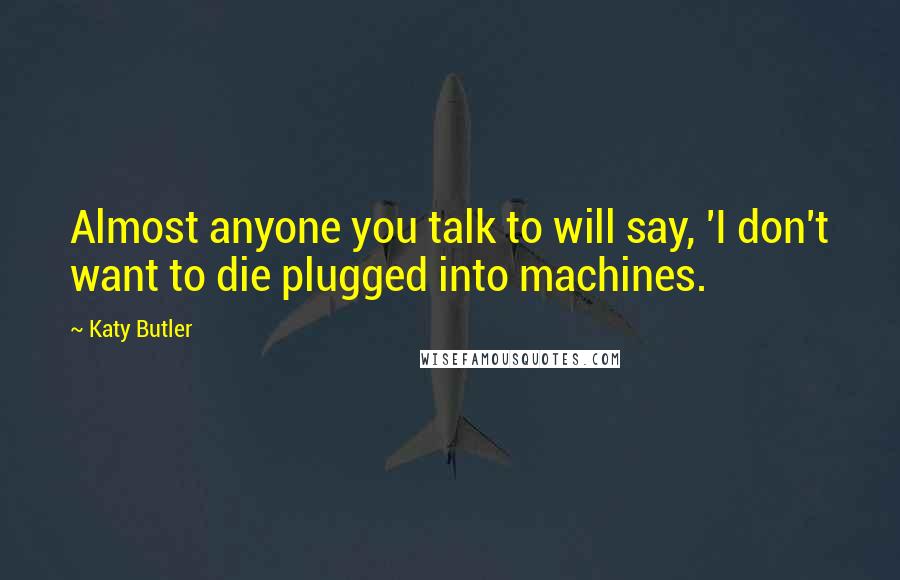 Katy Butler Quotes: Almost anyone you talk to will say, 'I don't want to die plugged into machines.