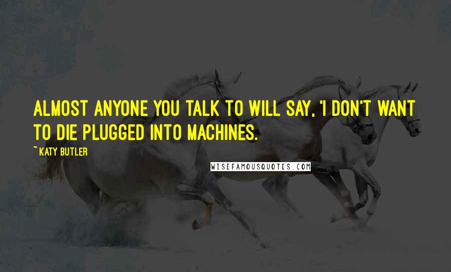 Katy Butler Quotes: Almost anyone you talk to will say, 'I don't want to die plugged into machines.