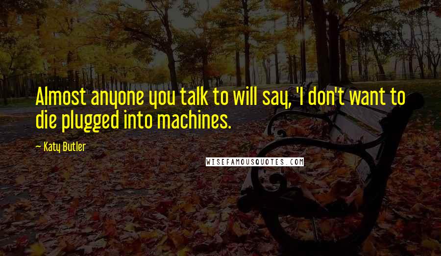 Katy Butler Quotes: Almost anyone you talk to will say, 'I don't want to die plugged into machines.