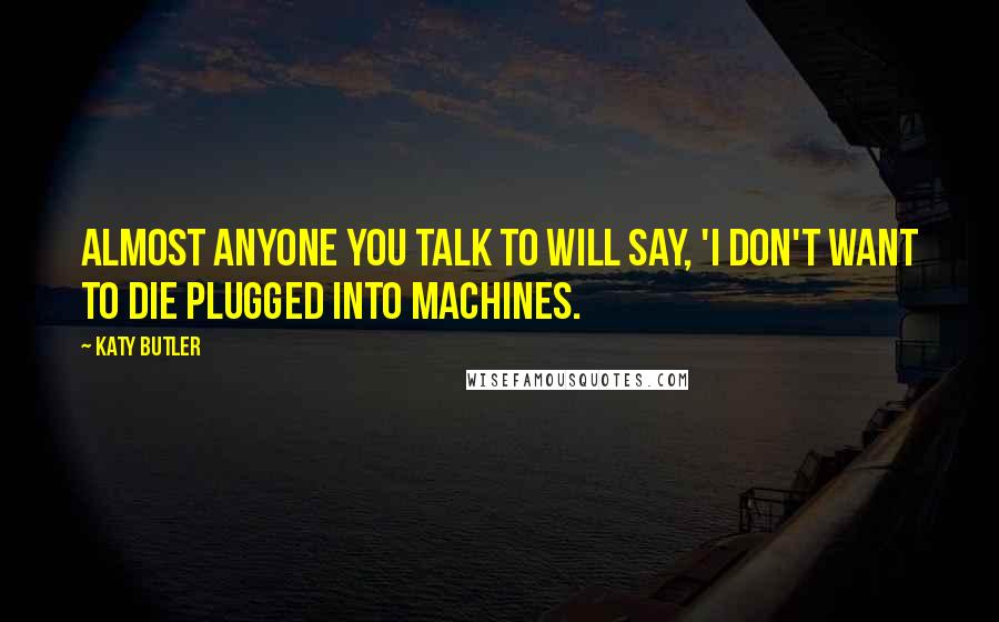 Katy Butler Quotes: Almost anyone you talk to will say, 'I don't want to die plugged into machines.