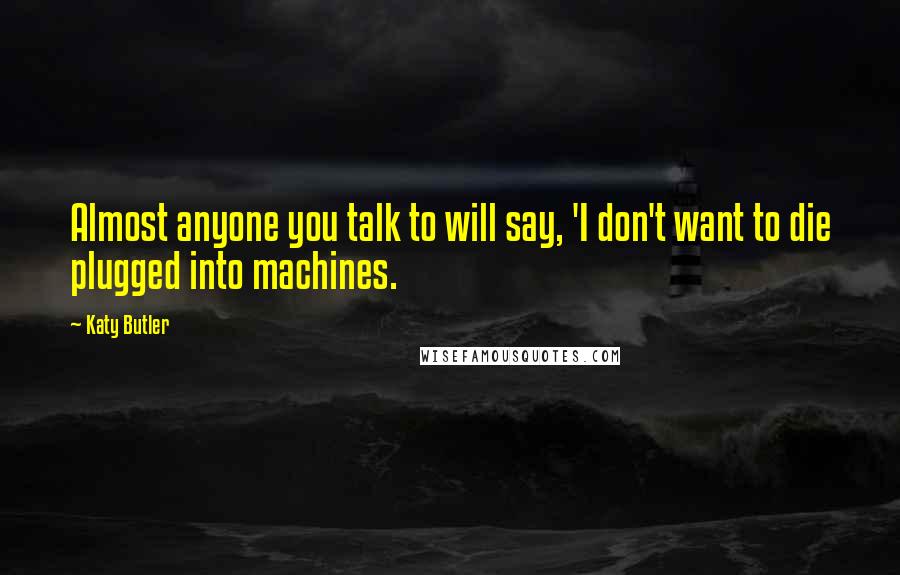 Katy Butler Quotes: Almost anyone you talk to will say, 'I don't want to die plugged into machines.