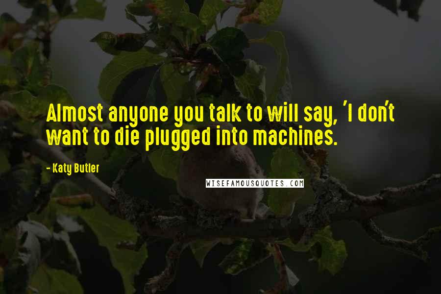 Katy Butler Quotes: Almost anyone you talk to will say, 'I don't want to die plugged into machines.