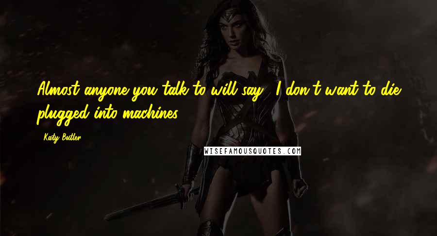 Katy Butler Quotes: Almost anyone you talk to will say, 'I don't want to die plugged into machines.