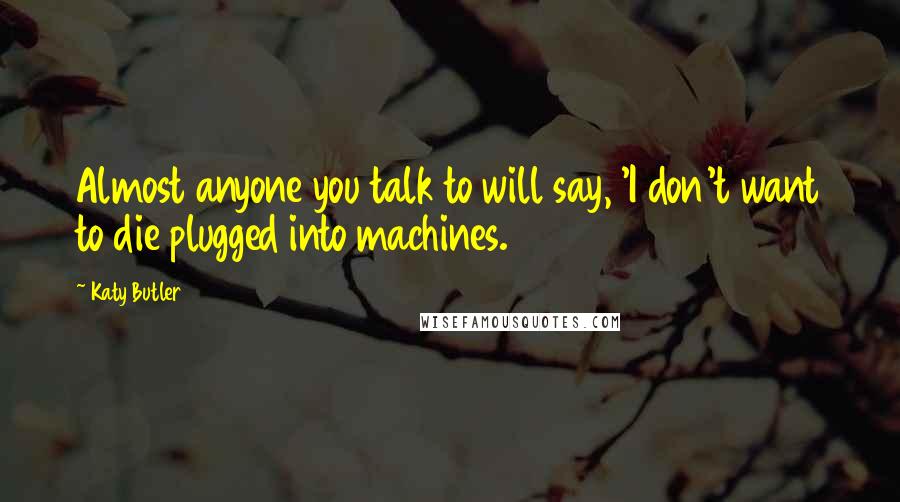 Katy Butler Quotes: Almost anyone you talk to will say, 'I don't want to die plugged into machines.