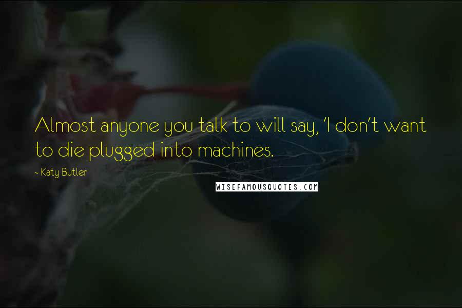Katy Butler Quotes: Almost anyone you talk to will say, 'I don't want to die plugged into machines.
