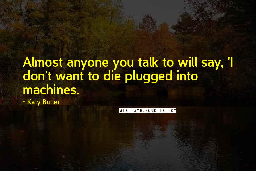 Katy Butler Quotes: Almost anyone you talk to will say, 'I don't want to die plugged into machines.