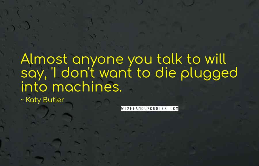 Katy Butler Quotes: Almost anyone you talk to will say, 'I don't want to die plugged into machines.