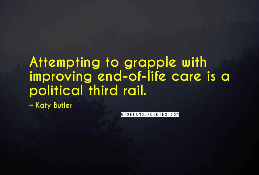 Katy Butler Quotes: Attempting to grapple with improving end-of-life care is a political third rail.