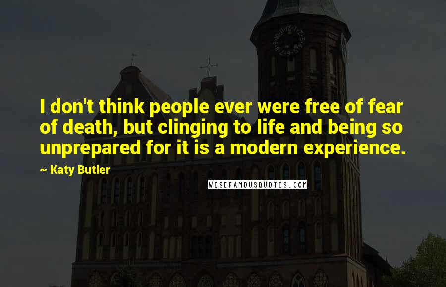 Katy Butler Quotes: I don't think people ever were free of fear of death, but clinging to life and being so unprepared for it is a modern experience.