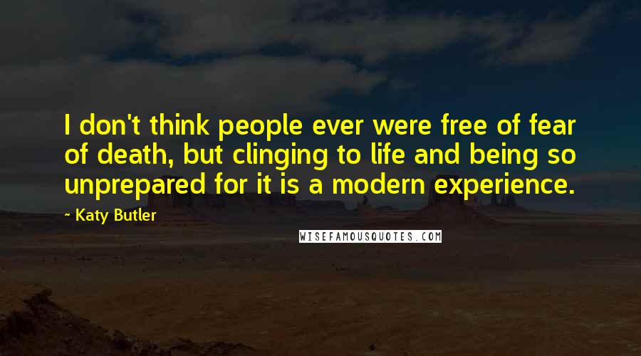 Katy Butler Quotes: I don't think people ever were free of fear of death, but clinging to life and being so unprepared for it is a modern experience.