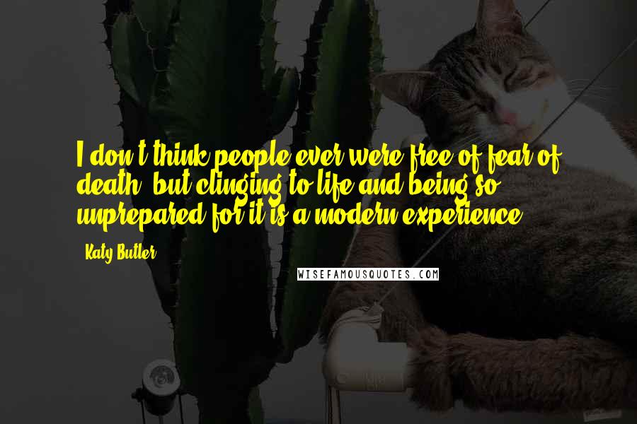 Katy Butler Quotes: I don't think people ever were free of fear of death, but clinging to life and being so unprepared for it is a modern experience.