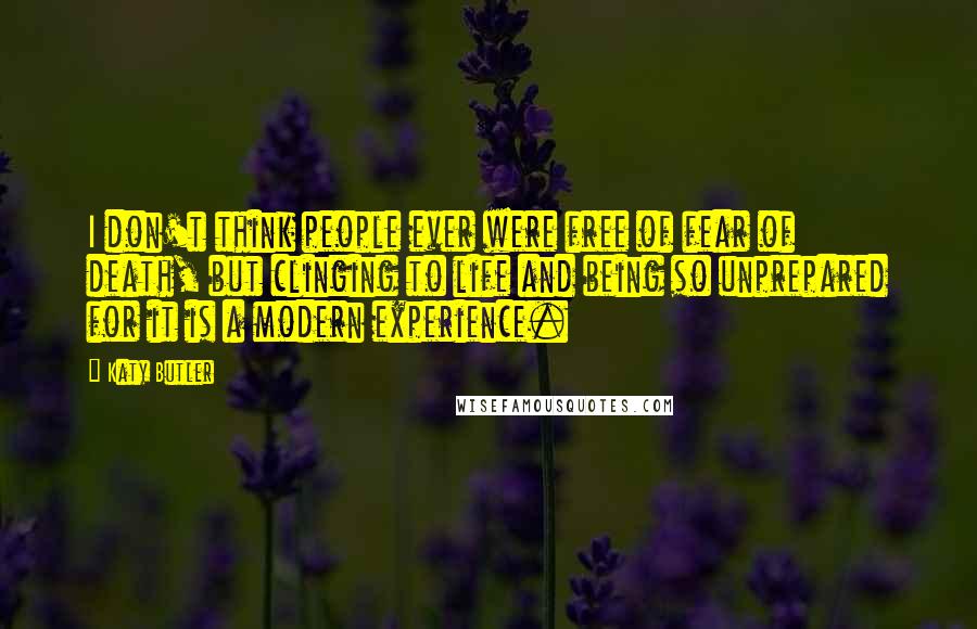 Katy Butler Quotes: I don't think people ever were free of fear of death, but clinging to life and being so unprepared for it is a modern experience.