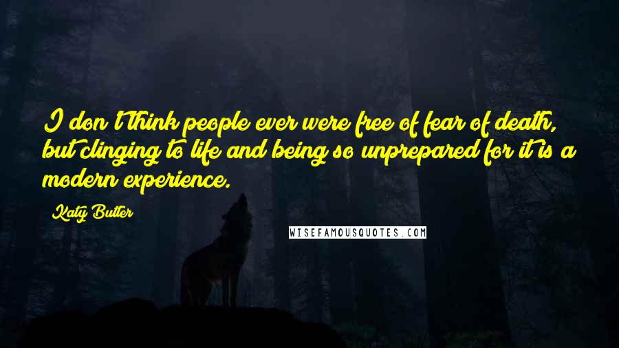 Katy Butler Quotes: I don't think people ever were free of fear of death, but clinging to life and being so unprepared for it is a modern experience.