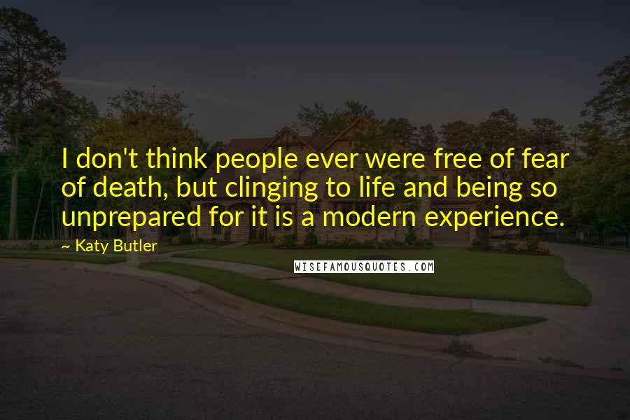 Katy Butler Quotes: I don't think people ever were free of fear of death, but clinging to life and being so unprepared for it is a modern experience.