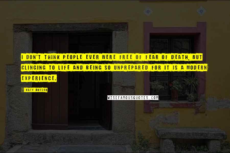 Katy Butler Quotes: I don't think people ever were free of fear of death, but clinging to life and being so unprepared for it is a modern experience.