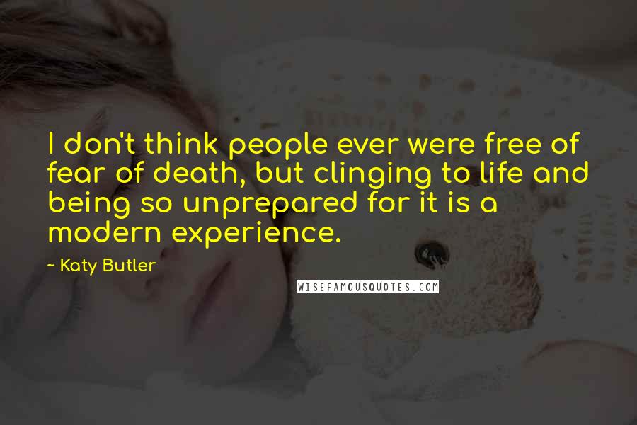 Katy Butler Quotes: I don't think people ever were free of fear of death, but clinging to life and being so unprepared for it is a modern experience.