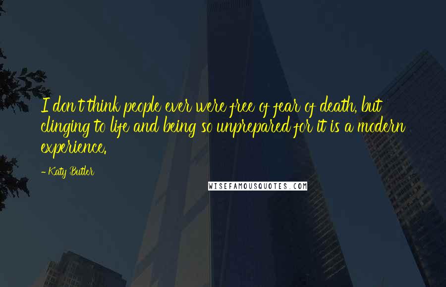 Katy Butler Quotes: I don't think people ever were free of fear of death, but clinging to life and being so unprepared for it is a modern experience.