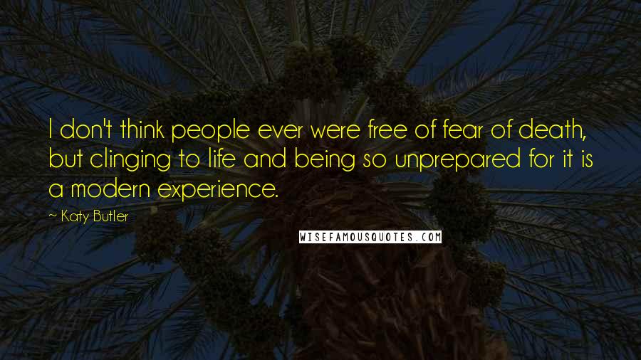 Katy Butler Quotes: I don't think people ever were free of fear of death, but clinging to life and being so unprepared for it is a modern experience.