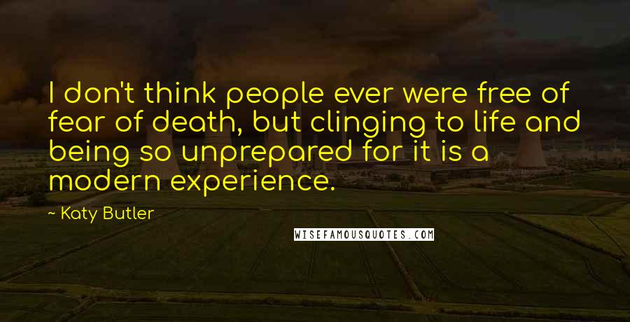 Katy Butler Quotes: I don't think people ever were free of fear of death, but clinging to life and being so unprepared for it is a modern experience.