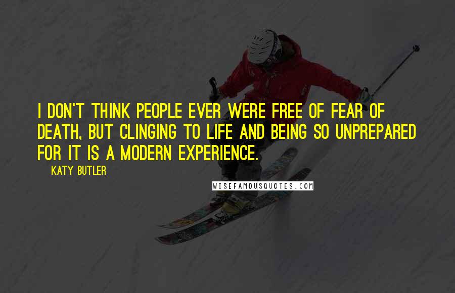 Katy Butler Quotes: I don't think people ever were free of fear of death, but clinging to life and being so unprepared for it is a modern experience.