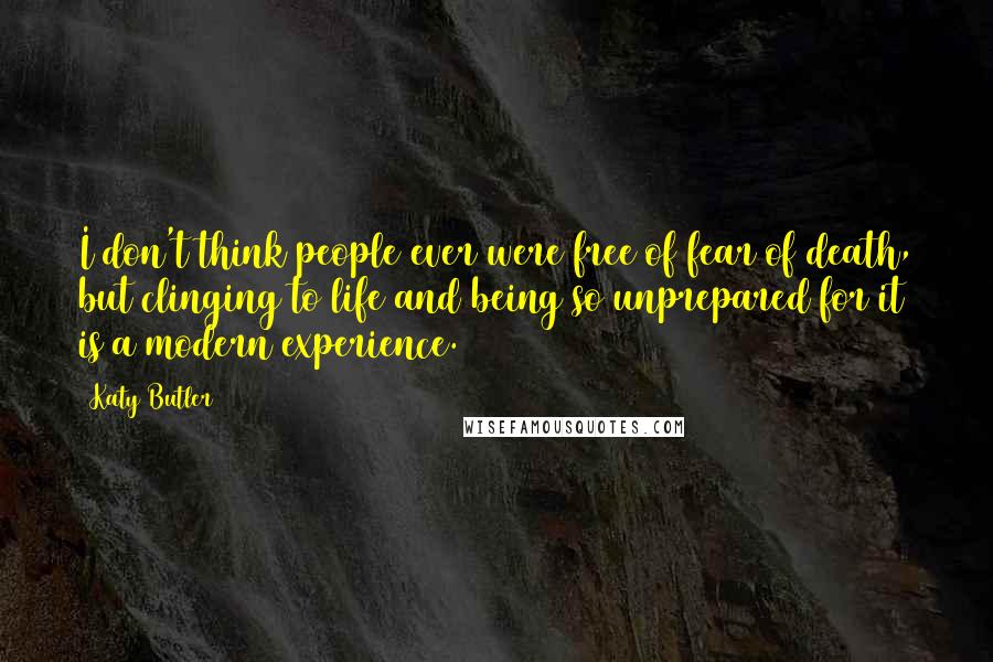 Katy Butler Quotes: I don't think people ever were free of fear of death, but clinging to life and being so unprepared for it is a modern experience.