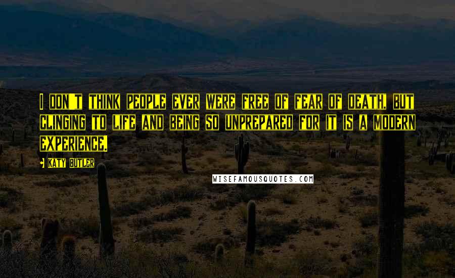 Katy Butler Quotes: I don't think people ever were free of fear of death, but clinging to life and being so unprepared for it is a modern experience.