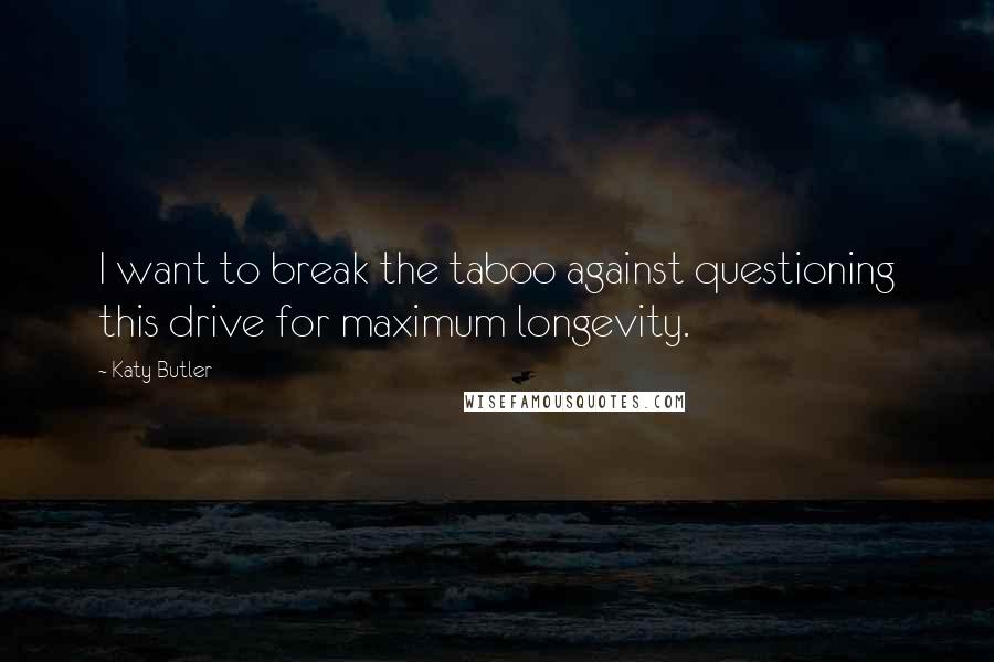 Katy Butler Quotes: I want to break the taboo against questioning this drive for maximum longevity.