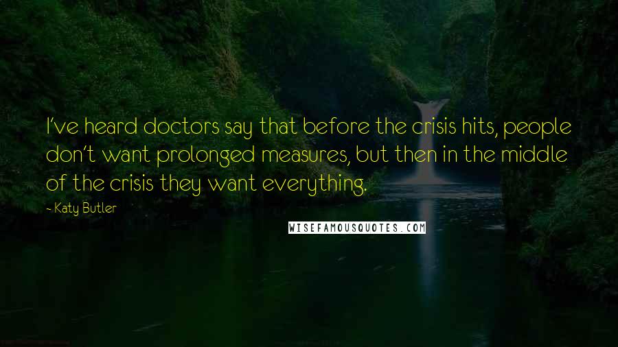 Katy Butler Quotes: I've heard doctors say that before the crisis hits, people don't want prolonged measures, but then in the middle of the crisis they want everything.