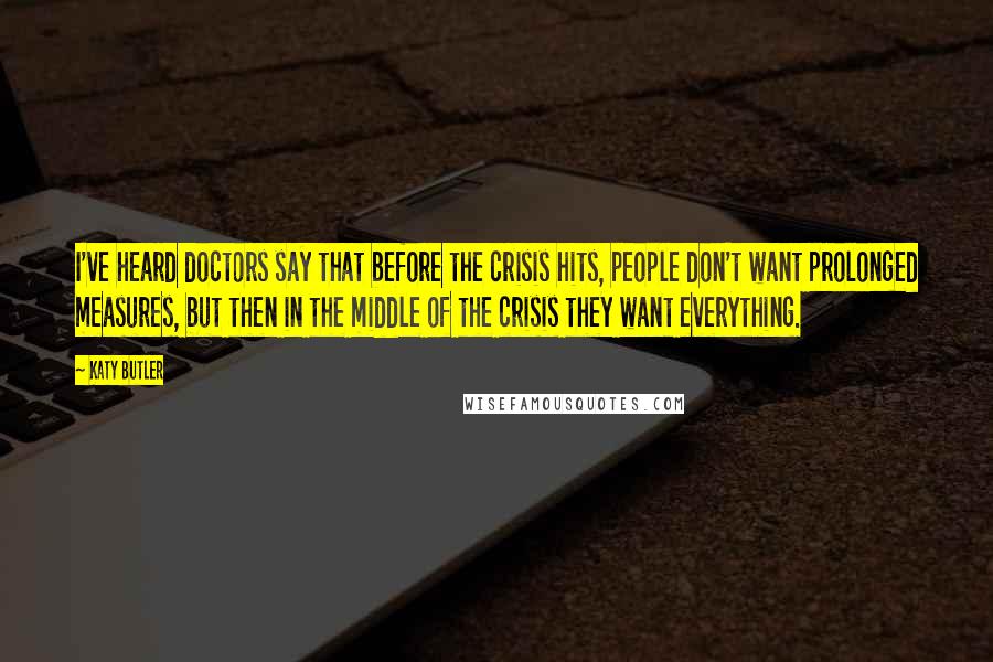 Katy Butler Quotes: I've heard doctors say that before the crisis hits, people don't want prolonged measures, but then in the middle of the crisis they want everything.