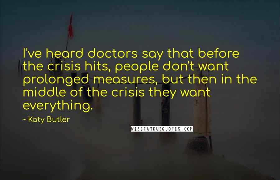 Katy Butler Quotes: I've heard doctors say that before the crisis hits, people don't want prolonged measures, but then in the middle of the crisis they want everything.