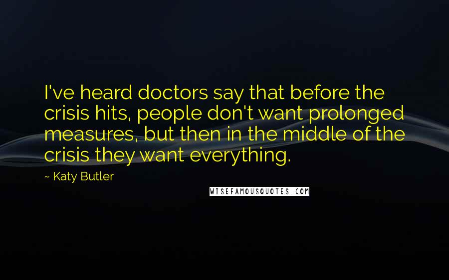 Katy Butler Quotes: I've heard doctors say that before the crisis hits, people don't want prolonged measures, but then in the middle of the crisis they want everything.